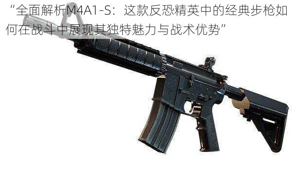 “全面解析M4A1-S：这款反恐精英中的经典步枪如何在战斗中展现其独特魅力与战术优势”