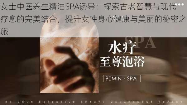 女士中医养生精油SPA诱导：探索古老智慧与现代疗愈的完美结合，提升女性身心健康与美丽的秘密之旅