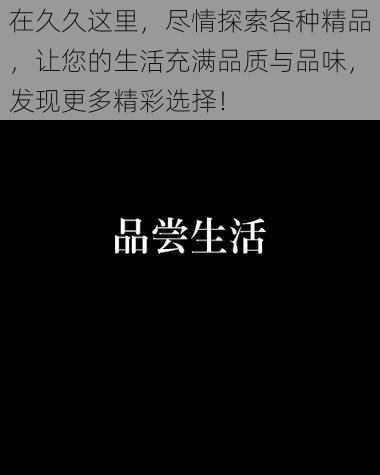 在久久这里，尽情探索各种精品，让您的生活充满品质与品味，发现更多精彩选择！