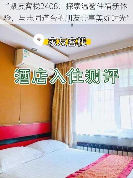 “聚友客栈2408：探索温馨住宿新体验，与志同道合的朋友分享美好时光”