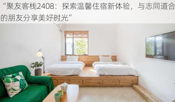 “聚友客栈2408：探索温馨住宿新体验，与志同道合的朋友分享美好时光”