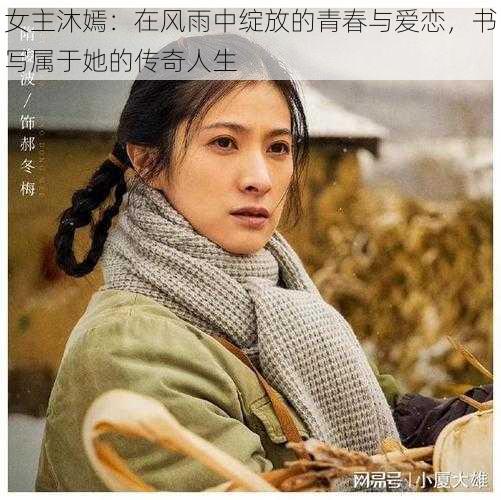 女主沐嫣：在风雨中绽放的青春与爱恋，书写属于她的传奇人生