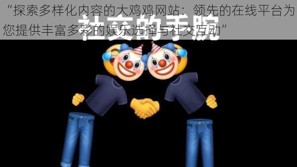 “探索多样化内容的大鸡鸡网站：领先的在线平台为您提供丰富多彩的娱乐选择与社交互动”