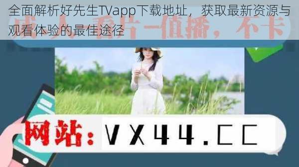 全面解析好先生TVapp下载地址，获取最新资源与观看体验的最佳途径