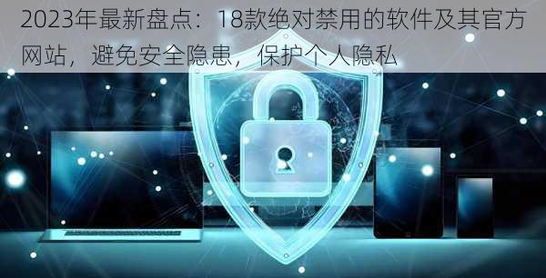 2023年最新盘点：18款绝对禁用的软件及其官方网站，避免安全隐患，保护个人隐私