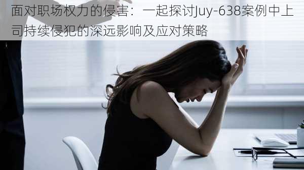 面对职场权力的侵害：一起探讨Juy-638案例中上司持续侵犯的深远影响及应对策略